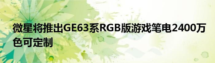 微星将推出GE63系RGB版游戏笔电2400万色可定制
