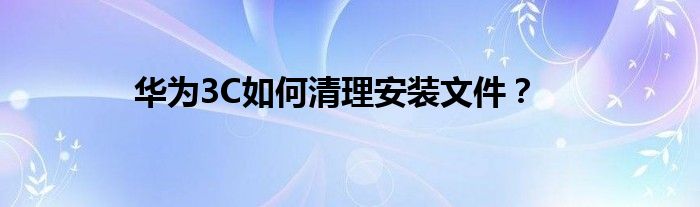 华为3C如何清理安装文件？