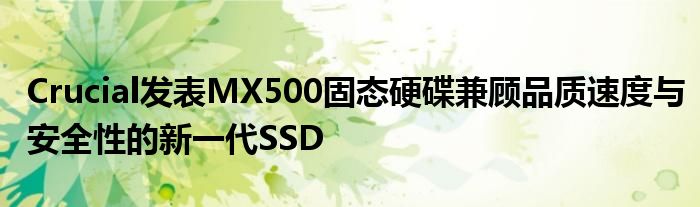 Crucial发表MX500固态硬碟兼顾品质速度与安全性的新一代SSD