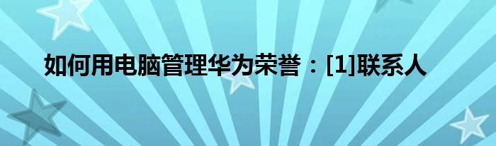 如何用电脑管理华为荣誉：[1]联系人