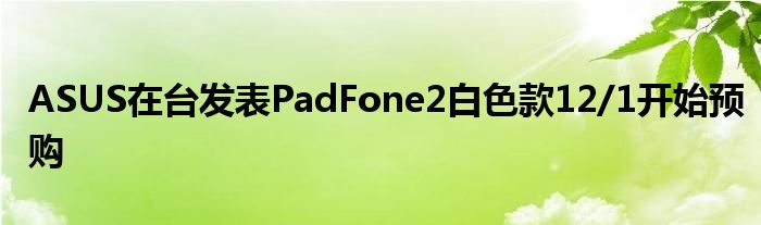 ASUS在台发表PadFone2白色款12/1开始预购
