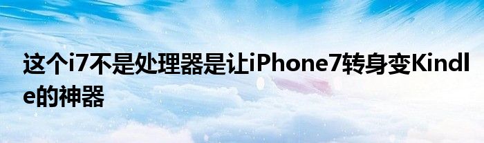 这个i7不是处理器是让iPhone7转身变Kindle的神器