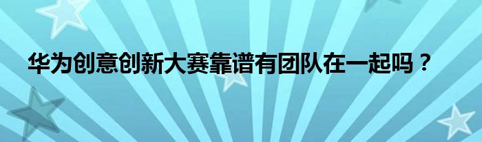 华为创意创新大赛靠谱有团队在一起吗？