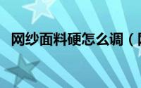 网纱面料硬怎么调（网纱面料硬怎么变软）
