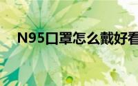 N95口罩怎么戴好看（N95口罩怎么戴）