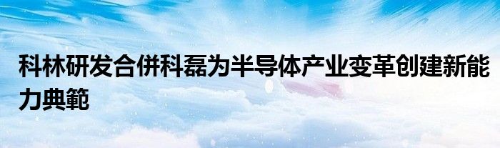 科林研发合併科磊为半导体产业变革创建新能力典範