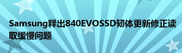 Samsung释出840EVOSSD韧体更新修正读取缓慢问题