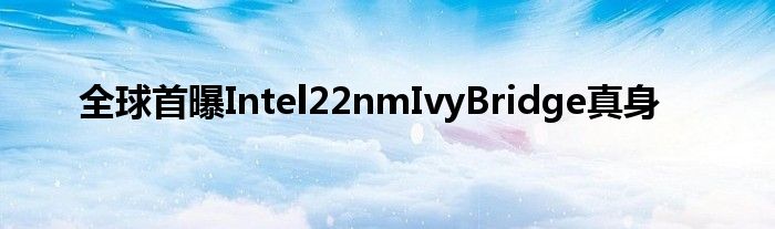 全球首曝Intel22nmIvyBridge真身