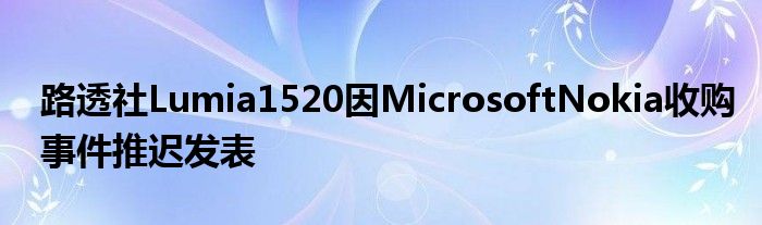 路透社Lumia1520因MicrosoftNokia收购事件推迟发表
