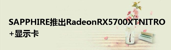 SAPPHIRE推出RadeonRX5700XTNITRO+显示卡