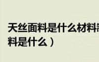 天丝面料是什么材料制成的（天丝面料的原材料是什么）