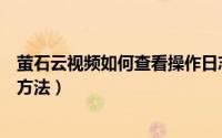 萤石云视频如何查看操作日志（萤石云视频查看操作日志的方法）