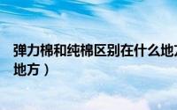 弹力棉和纯棉区别在什么地方买（弹力棉和纯棉区别在什么地方）