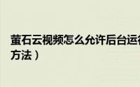 萤石云视频怎么允许后台运行（萤石云视频允许后台运行的方法）