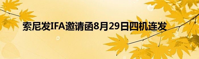 索尼发IFA邀请函8月29日四机连发