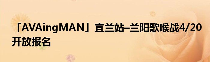 「AVAingMAN」宜兰站–兰阳歌喉战4/20开放报名