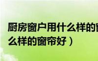 厨房窗户用什么样的窗帘好看（厨房窗户用什么样的窗帘好）