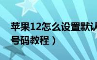 苹果12怎么设置默认号码（苹果12设置默认号码教程）