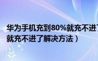 华为手机充到80%就充不进了怎么解决（华为手机充到80%就充不进了解决方法）