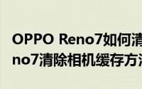 OPPO Reno7如何清除相机缓存（OPPO Reno7清除相机缓存方法）