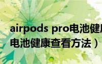 airpods pro电池健康如何看（airpods pro电池健康查看方法）