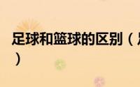 足球和篮球的区别（足球和篮球有什么不同吗）