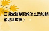 云课堂智慧职教怎么添加邮箱地址（云课堂智慧职教添加邮箱地址教程）