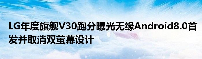 LG年度旗舰V30跑分曝光无缘Android8.0首发并取消双萤幕设计