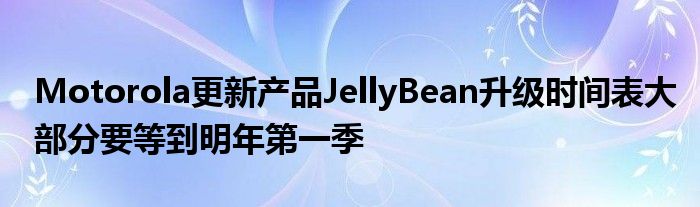 Motorola更新产品JellyBean升级时间表大部分要等到明年第一季