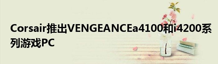 Corsair推出VENGEANCEa4100和i4200系列游戏PC