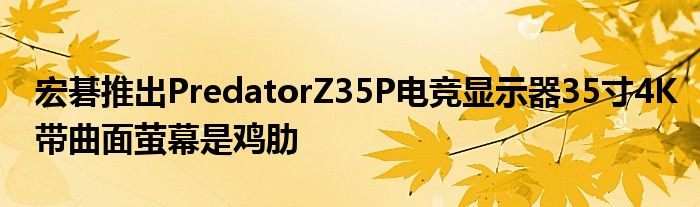宏碁推出PredatorZ35P电竞显示器35寸4K带曲面萤幕是鸡肋