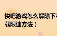 快吧游戏怎么解除下载限速（快吧游戏解除下载限速方法）