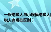 一般纳税人与小规模纳税人的区别（一般纳税人与小规模纳税人有哪些区别）