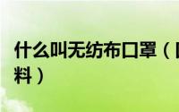 什么叫无纺布口罩（口罩无纺布是一种什么面料）