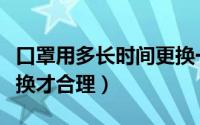 口罩用多长时间更换一次（口罩用多长时间更换才合理）