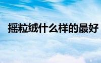 摇粒绒什么样的最好（摇粒绒有哪些品种）