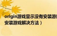 origin游戏显示没有安装游戏怎么办（origin游戏显示没有安装游戏解决方法）