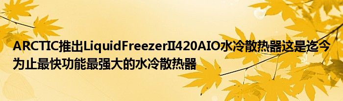 ARCTIC推出LiquidFreezerII420AIO水冷散热器这是迄今为止最快功能最强大的水冷散热器