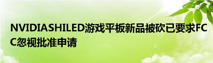 NVIDIASHILED游戏平板新品被砍已要求FCC忽视批准申请