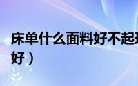 床单什么面料好不起球不掉色（床单什么面料好）