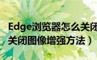 Edge浏览器怎么关闭图像增强（Edge浏览器关闭图像增强方法）