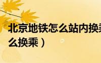 北京地铁怎么站内换乘（北京地铁站内换乘怎么换乘）