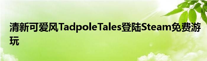 清新可爱风TadpoleTales登陆Steam免费游玩