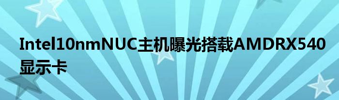 Intel10nmNUC主机曝光搭载AMDRX540显示卡