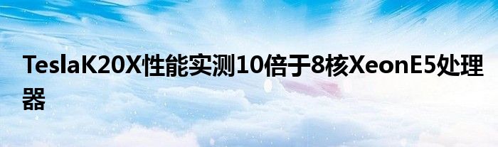 TeslaK20X性能实测10倍于8核XeonE5处理器