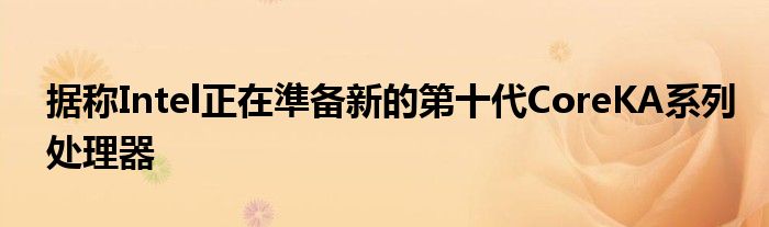 据称Intel正在準备新的第十代CoreKA系列处理器
