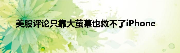 美股评论只靠大萤幕也救不了iPhone