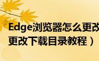 Edge浏览器怎么更改下载目录（Edge浏览器更改下载目录教程）