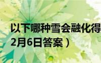 以下哪种雪会融化得更快（支付宝蚂蚁庄园12月6日答案）