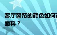 客厅窗帘的颜色如何选择客厅窗帘适合用哪种面料？